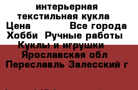 интерьерная текстильная кукла › Цена ­ 2 500 - Все города Хобби. Ручные работы » Куклы и игрушки   . Ярославская обл.,Переславль-Залесский г.